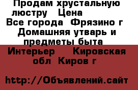 Продам хрустальную люстру › Цена ­ 13 000 - Все города, Фрязино г. Домашняя утварь и предметы быта » Интерьер   . Кировская обл.,Киров г.